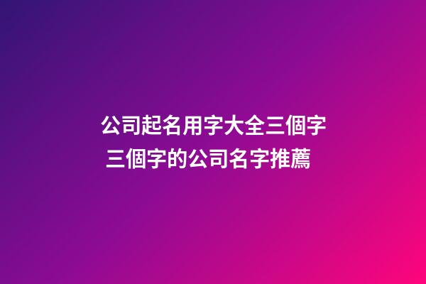 公司起名用字大全三個字 三個字的公司名字推薦